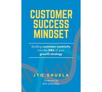 Customer Success Mindset: Building Customer-Centricity into the DNA of your Growth Strategy