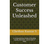 Customer Success Unleashed: A Comprehensive Guide to Building Loyalty, Retention, and Growth in SAAS