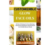 CUSTOMIZABLE GLOW FACE OILS: DIY Face Oil Recipes For Every Skin Type With Natural Ingredients, Essential Oils & Eco-Friendly Skincare Rituals