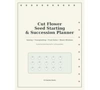 Cut Flower Seed Starting and Succession Planner: A Practical Sowing, Transplanting, Frost Date, and Bloom Schedule Log for Cutting Gardens