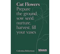 Cut Flowers: Bloom Gardener's Guide (3): Bloom Gardener's Guide: Prepare the ground, sow seed, nurture, harvest, fill your vases