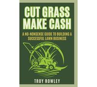 Cut Grass, Make Cash: A No-Nonsense Guide to Building a Successful Lawn Business