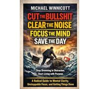 CUT THE BULLSHIT. CLEAR THE NOISE. FOCUS THE MIND. SAVE THE DAY. Stop Drowning in Distraction. Start Living with Purpose: A Guide to Mental Clarity, Unstoppable Focus, and Getting Things Done.