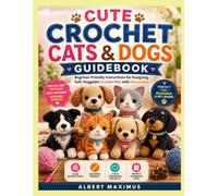 CUTE CROCHET CATS & DOGS GUIDEBOOK: Beginner-Friendly Instructions for Designing Soft, Huggable Crochet Pets with Personality