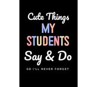 Cute Things My Students Say & Do So I'll Never Forget: A Keepsake Memory Book For Teachers To Capture Special Memories & Funny Moments From Your Classrooms