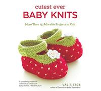 Cutest Ever Baby Knits: More Than 25 Adorable Projects to Knit