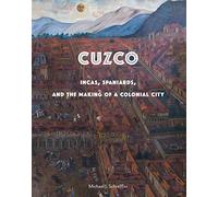Cuzco: Incas, Spaniards, and the Making of a Colonial City