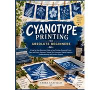 Cyanotype Printing For Absolute Beginners: A Step-by-Step Illustrated Guide to Sun Printing, Botanical Prints, Paper and Fabric, Exposure, Toning, Wet ... Troubleshooting, and Creative Projects