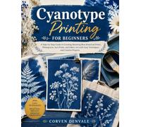 Cyanotype Printing for Beginners: A Step-by-Step Guide to Creating Stunning Blue Botanical Prints, Photograms, Sun Prints, and Fabric Art with Easy Techniques and Creative Projects