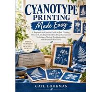 Cyanotype Printing Made Easy: A Beginner-to-Creative Guide to Sun Printing, Botanical Art, Paper & Fabric Projects, Exposure Techniques, Toning, Troubleshooting, and Beautiful Blue Prints