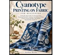 Cyanotype Printing On Fabric For Beginners: A Complete Guide To Choosing Fabric, Preparing Materials, Creating Crisp Botanical Prints, Fixing Common Mistakes, And Making Beautiful Blue Textile Art