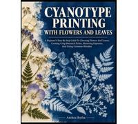Cyanotype Printing With Flowers And Leaves: A Beginner's Step-By-Step Guide To Choosing Flowers And Leaves, Creating Crisp Botanical Prints, Mastering Exposure, And Fixing Common Mistakes: 7