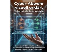 Cyber-Abwehr visuell erklärt: Sicherheit die jeder versteht: Komplexe IT-Sicherheit in einfachen Illustrationen - von Phishing-Erkennung bis Netzwerkschutz für Nicht-Techniker