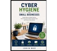 Cyber Hygiene for Small Businesses: Simple Steps to Update Systems, Secure Accounts, Protect Customer Data, and Prevent Costly Attacks