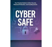 Cyber Safe: Your Practical Guide to Online Security, Password Protection, and Avoiding Scams