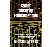 Cyber Security Fundamentals: Core Concepts, Principles, and Practices for Business