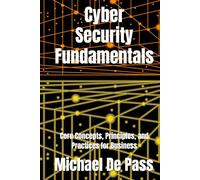 Cyber Security Fundamentals: Core Concepts, Principles, and Practices for Business