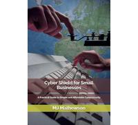 Cyber Shield for Small Businesses: A Practical Guide to Simple and Affordable Cybersecurity