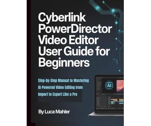 CyberLink PowerDirector Video Editor User Guide for Beginners: Step-by-Step Manual to Mastering AI-Powered Video Editing from Import to Export Like a Pro