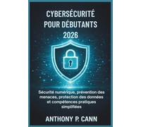 CYBERSÉCURITÉ POUR DÉBUTANTS 2026: Sécurité numérique, prévention des menaces, protection des données et compétences pratiques simplifiées