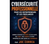Cybersécurité Professionnelle pour les Entrepreneurs et les Freelances: Comment Sécuriser les Données de Vos Clients, Vos E-mails, Vos Paiements et Votre Entreprise en Ligne contre les Cybermenaces
