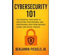 Cybersecurity 101: The Essential User Guide to Protecting Your Personal and Professional Data from Hackers, Scams, and Digital Threats