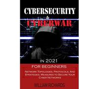 CYBERSECURITY and CYBERWAR in 2021 For Beginners: Network Topologies, Protocols, And Strategies. Measures to Secure Your Cyber Networks