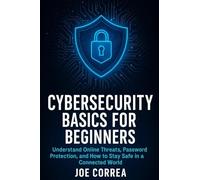 Cybersecurity Basics for Beginners: Understand Online Threats, Password Protection, and How to Stay Safe in a Connected World