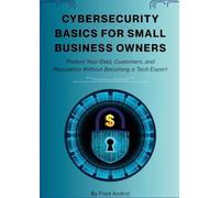 Cybersecurity Basics for Small Business Owners: Protect Your Data, Customers, and Reputation Without Becoming a Tech Expert