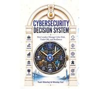 Cybersecurity Decision System: How Leaders Manage Cyber Risk, Trade-Offs, and Resilience