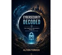 Cybersecurity Decoded: The Complete Beginner's Guide to Digital Protection