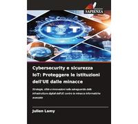 Cybersecurity e sicurezza IoT: Proteggere le istituzioni dell'UE dalle minacce: Strategie, sfide e innovazioni nella salvaguardia delle infrastrutture ... contro le minacce informatiche avanzate