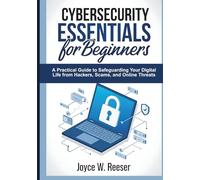 Cybersecurity Essentials for Beginners: A Practical Guide to Safeguarding Your Digital Life from Hackers, Scams, and Online Threats