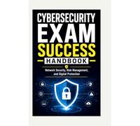 CYBERSECURITY EXAM SUCCESS HANDBOOK: Network Security, Risk Management, and Digital Protection