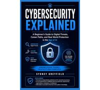 Cybersecurity Explained: A Beginner's Guide to Digital Threats, Career Paths, and Real World Protection in the Age of AI