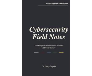 Cybersecurity Field Notes: Five Essays on the Structural Conditions of Security Failure