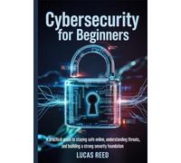 Cybersecurity for Beginners: A Practical guide to staying safe online, understanding threats, and building a strong security foundation