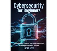 Cybersecurity for Beginners: A Practical guide to staying safe online, understanding threats, and building a strong security foundation