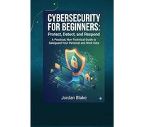 CYBERSECURITY FOR BEGINNERS:: Protect, Detect, and Respond A Practical, Non-Technical Guide to Safeguard Your Personal and Work Data