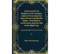 Cybersecurity for Beginners: The Complete Guide to Protecting Your Data, Privacy, and Identity Online - Stop Hackers, Avoid Scams, and Stay Safe in the Digital Age: Essential Skills Everyone Needs
