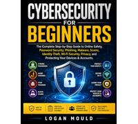 Cybersecurity For Beginners: The Complete Step-by-Step Guide to Online Safety, Password Security, Phishing, Malware, Scams, Identity Theft, Wi-Fi ... and Protecting Your Devices & Accounts.