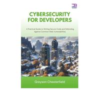 Cybersecurity for Developers: A Practical Guide to Writing Secure Code and Defending Against Common Web Vulnerabilities