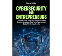 Cybersecurity for Entrepreneurs: The Practical Step-by-Step Guide to Protecting Your Startup, Team, and Data While You Scale