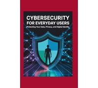 Cybersecurity for Everyday Users: Protecting Your Data, Privacy, and Digital Identity