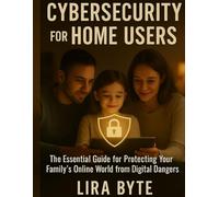 CYBERSECURITY FOR HOME USERS: The Essential Guide for Protecting Your Family's Online World from Digital Dangers