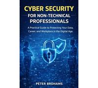 Cybersecurity for Non-Technical Professionals: A Practical Guide to Protecting Your Data, Career, and Workplace in the Digital Age