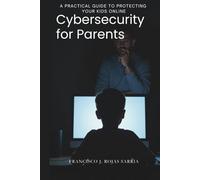 Cybersecurity for Parents: A Practical Guide to Protecting Your Kids Online