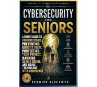 Cybersecurity for Seniors: A Simple Guide to Avoiding Scams, Preventing Identity Theft, Protecting Your Privacy, Banking Safely Online, and Using Technology with Confidence