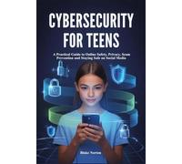 CYBERSECURITY FOR TEENS: A Practical Guide to Online Safety, Privacy, Scam Prevention and Staying Safe on Social Media