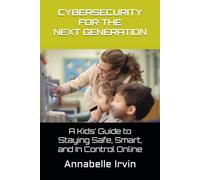CYBERSECURITY FOR THE NEXT GENERATION: A Kids’ Guide to Staying Safe, Smart, and In Control Online